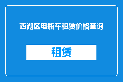 西湖区电瓶车租赁价格查询(如何查询西湖区电瓶车租赁的价格？)