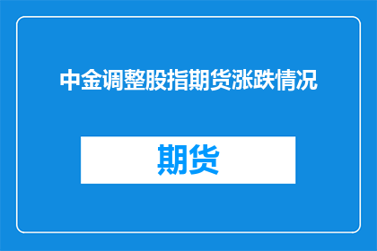 中金调整股指期货涨跌情况(中金公司如何调整股指期货的涨跌情况？)