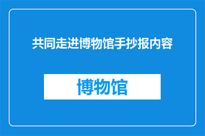 共同走进博物馆手抄报内容(如何共同走进博物馆：手抄报内容的创作与分享？)