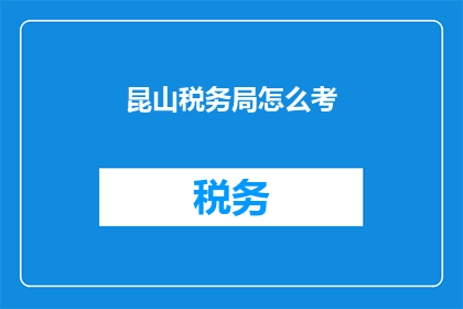昆山税务局怎么考(如何准备昆山税务局的考试？)