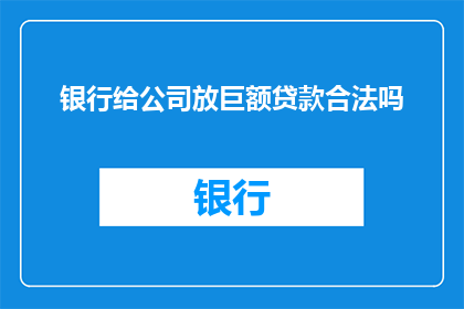 银行给公司放巨额贷款合法吗(银行是否合法地向公司提供巨额贷款？)