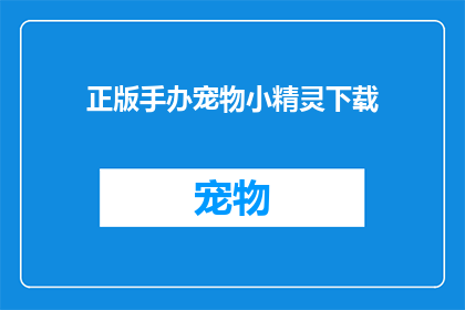 正版手办宠物小精灵下载(您是否渴望拥有一款正版的宠物小精灵手办？)
