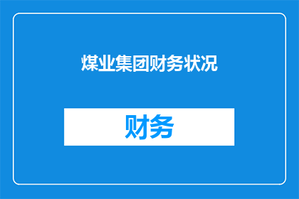 煤业集团财务状况(如何评估煤业集团的财务健康状况？)