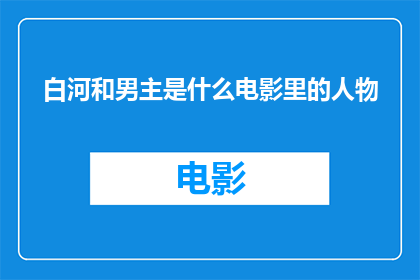 白河和男主是什么电影里的人物(白河与男主角：电影中的关键人物，他们的故事和影响)