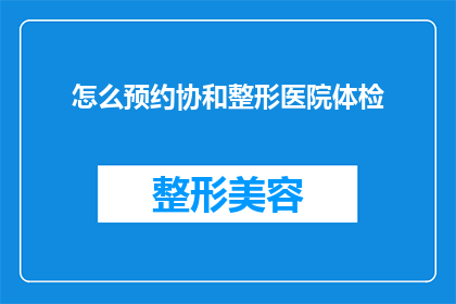 怎么预约协和整形医院体检(如何预约协和整形医院进行专业体检？)