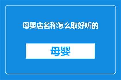 母婴店名称怎么取好听的(如何为母婴店挑选一个既悦耳又富有内涵的店名？)