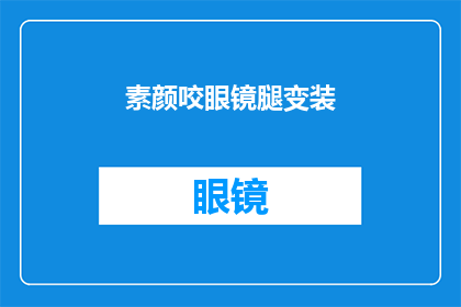 素颜咬眼镜腿变装(素颜下的秘密：眼镜腿变装术，你敢尝试吗？)