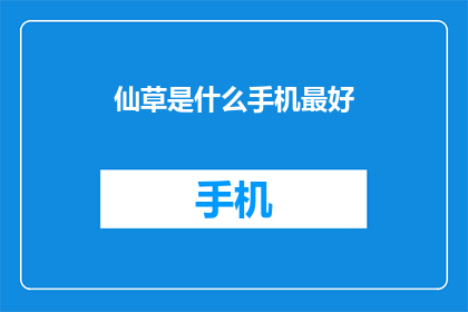 仙草是什么手机最好(仙草手机：哪款设备能成为您的最佳选择？)