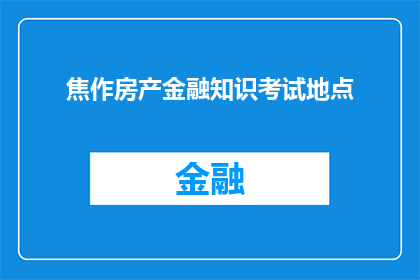 焦作房产金融知识考试地点(焦作房产金融知识考试的地点在哪里？)