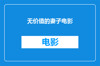 无价值的妻子电影(无价值的妻子这部电影，其背后的故事和主题是什么？)