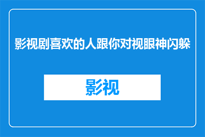 影视剧喜欢的人跟你对视眼神闪躲(影视剧爱好者：当你们的目光相遇时，为何会闪烁躲闪？)