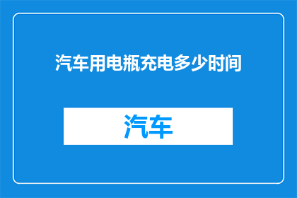汽车用电瓶充电多少时间(汽车电瓶充电需要多长时间？)