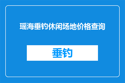 瑶海垂钓休闲场地价格查询(如何查询瑶海垂钓休闲场地的价格信息？)