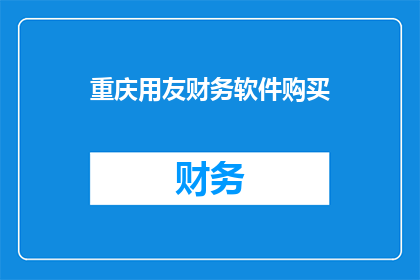 重庆用友财务软件购买(重庆地区企业是否考虑购买用友财务软件？)