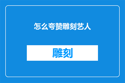 怎么夸赞雕刻艺人(如何表达对精湛雕刻艺术的钦佩之情？)
