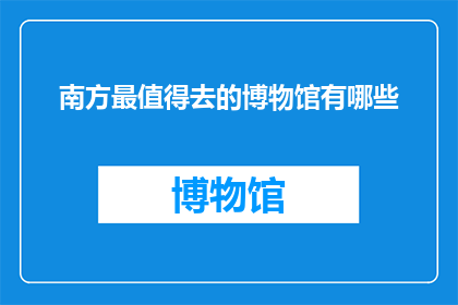 南方最值得去的博物馆有哪些(南方最值得一游的博物馆有哪些？)