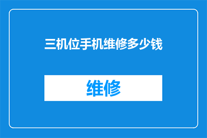 三机位手机维修多少钱(三机位手机维修费用是多少？)