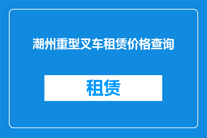 潮州重型叉车租赁价格查询(您是否在寻找潮州地区重型叉车租赁服务的详细报价？)