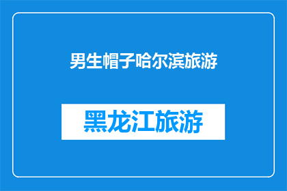 男生帽子哈尔滨旅游(男生帽子在哈尔滨旅游时，你最期待的是哪一项体验？)