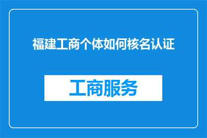 福建工商个体如何核名认证(如何为福建工商个体进行有效的名称认证？)