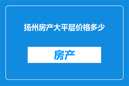 扬州房产大平层价格多少(扬州房产大平层的价格是多少？)