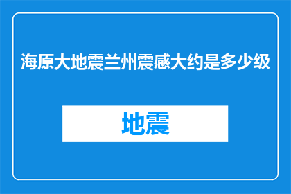 海原大地震兰州震感大约是多少级(兰州感受到海原大地震的震动了吗？震级究竟如何？)