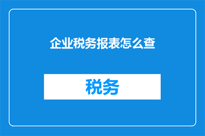 企业税务报表怎么查(如何查询企业税务报表？)