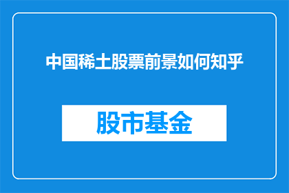 中国稀土股票前景如何知乎(中国稀土股票的未来前景如何？在知乎上，投资者和分析师们正热烈讨论这一话题)