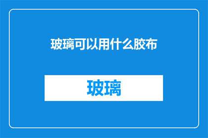 玻璃可以用什么胶布(玻璃可以用哪些类型的胶布进行粘合？)