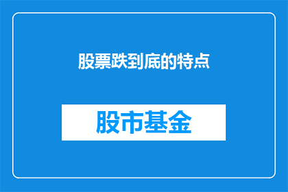 股票跌到底的特点(股票跌到底：市场崩溃的征兆还是投资者的警钟？)
