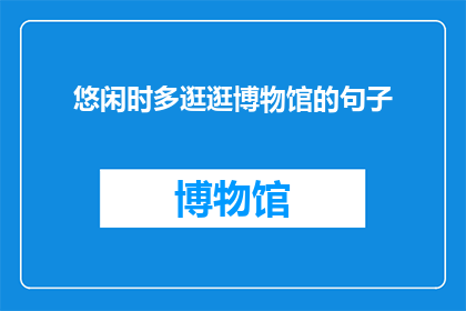 悠闲时多逛逛博物馆的句子(在悠闲的时光里，你为何不常去博物馆漫步？)