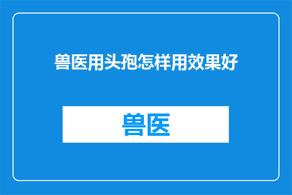 兽医用头孢怎样用效果好(如何确保兽医使用头孢类药物达到最佳效果？)