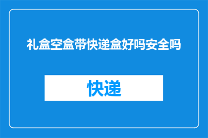 礼盒空盒带快递盒好吗安全吗(礼盒空盒是否安全？快递盒作为包装，其安全性如何？)