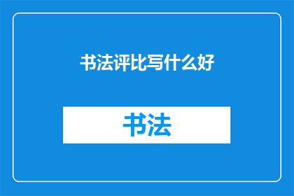 书法评比写什么好(书法艺术的较量：我们该如何参与一场精彩的书法评比？)