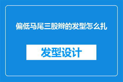偏低马尾三股辫的发型怎么扎(如何打造一款既实用又时尚的偏低马尾三股辫发型？)