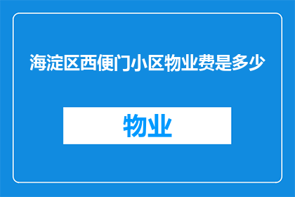海淀区西便门小区物业费是多少(海淀区西便门小区物业费标准是多少？)
