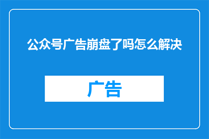 公众号广告崩盘了吗怎么解决(公众号广告崩溃了吗？如何解决这一困境？)
