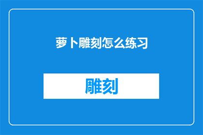 萝卜雕刻怎么练习(如何精进萝卜雕刻技艺？)