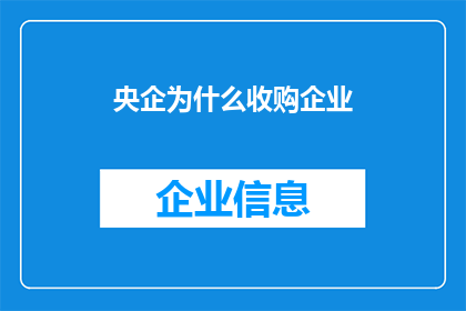 央企为什么收购企业(央企为何频频收购企业？背后的原因与战略考量是什么？)