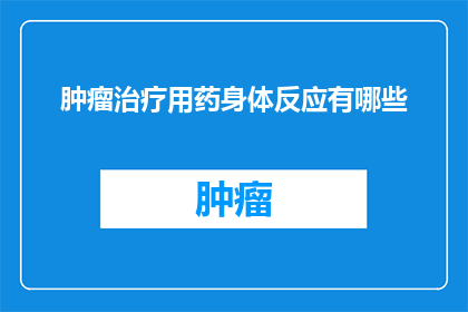 肿瘤治疗用药身体反应有哪些(肿瘤治疗过程中，患者的身体反应有哪些？)