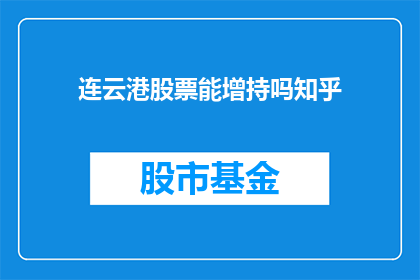 连云港股票能增持吗知乎(连云港股票是否值得增持？投资者应如何审慎决策？)