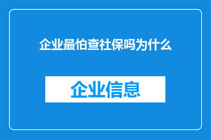 企业最怕查社保吗为什么(企业是否最害怕社保的审查？为何如此担忧？)