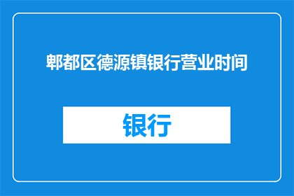 郫都区德源镇银行营业时间(郫都区德源镇银行营业时间是什么时候？)