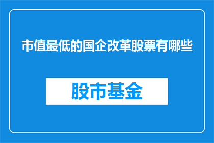 市值最低的国企改革股票有哪些(哪些国企改革股票的市值最低？)