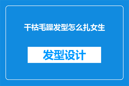 干枯毛躁发型怎么扎女生(如何优雅地打造一款适合女生的干枯毛躁发型？)