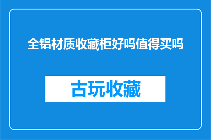 全铝材质收藏柜好吗值得买吗(全铝材质收藏柜是否值得购买？)