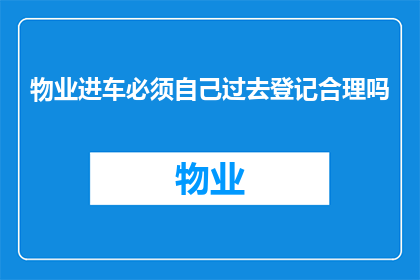 物业进车必须自己过去登记合理吗(物业车辆登记制度是否合理？)