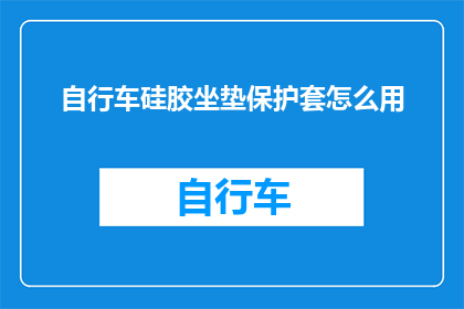 自行车硅胶坐垫保护套怎么用(如何正确使用自行车硅胶坐垫保护套？)