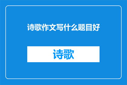 诗歌作文写什么题目好(如何为诗歌作文挑选一个合适的题目？)