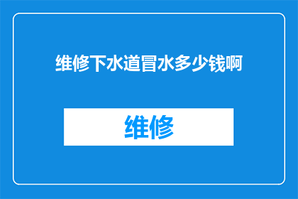 维修下水道冒水多少钱啊(维修下水道冒水的费用是多少？)
